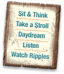 Sit & think. Take a stroll. Daydream. Listen. Watch ripples